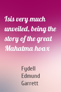 Isis very much unveiled, being the story of the great Mahatma hoax