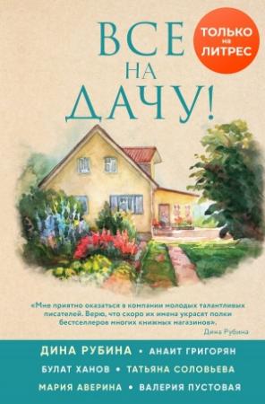 Обложка книги «Все на дачу!» — Мария Аверина, Анаит Григорян, Дина Рубина, Валерия Пустовая, Булат Ханов