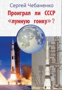 Сергей Чебаненко - Проиграл ли СССР «лунную гонку»?