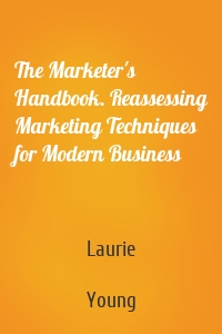 The Marketer's Handbook. Reassessing Marketing Techniques for Modern Business