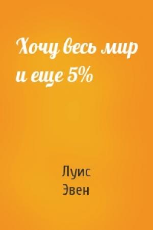 Обложка книги «Хочу весь мир и еще 5%» — Луис Эвен