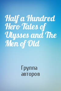 Half a Hundred Hero Tales of Ulysses and The Men of Old