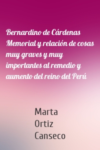 Bernardino de Cárdenas Memorial y relación de cosas muy graves y muy importantes al remedio y aumento del reino del Perú