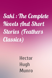 Saki : The Complete Novels And Short Stories (Feathers Classics)