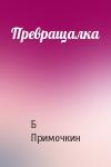 Б Примочкин - Превращалка