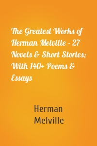 The Greatest Works of Herman Melville - 27 Novels & Short Stories; With 140+ Poems & Essays