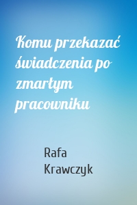 Komu przekazać świadczenia po zmarłym pracowniku