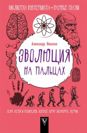 Обложка книги «Эволюция на пальцах. Для детей и родителей, которые хотят объяснять детям» — Александр Никонов