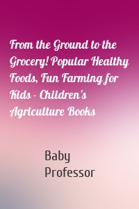 From the Ground to the Grocery! Popular Healthy Foods, Fun Farming for Kids - Children's Agriculture Books