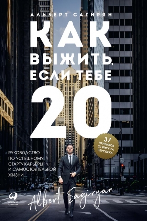 Обложка книги «Как выжить, если тебе 20. Руководство по успешному старту карьеры и самостоятельной жизни» — Альберт Сагирян