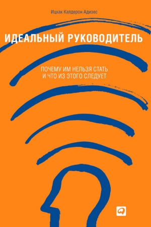 Обложка книги «Идеальный руководитель. Почему им нельзя стать и что из этого следует» — Ицхак Адизес
