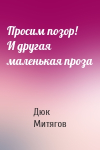 Просим позор! И другая маленькая проза