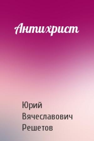 Обложка книги «Антихрист» — Юрий Вячеславович Решетов