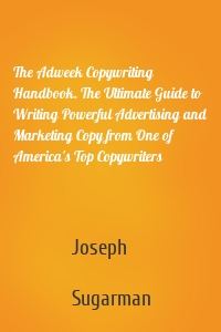 The Adweek Copywriting Handbook. The Ultimate Guide to Writing Powerful Advertising and Marketing Copy from One of America's Top Copywriters