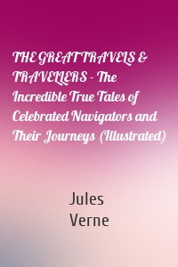 THE GREAT TRAVELS & TRAVELLERS - The Incredible True Tales of Celebrated Navigators and Their Journeys (Illustrated)