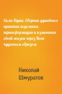 Силы Души. Сборник душевных практик исцеления, трансформации и изменения своей жизни через Бога чудесным образом