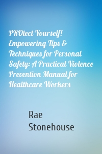 PROtect Yourself! Empowering Tips & Techniques for Personal Safety: A Practical Violence Prevention Manual for Healthcare Workers