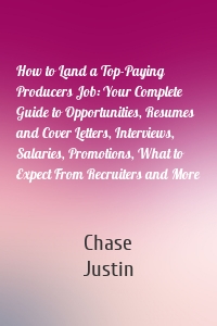 How to Land a Top-Paying Producers Job: Your Complete Guide to Opportunities, Resumes and Cover Letters, Interviews, Salaries, Promotions, What to Expect From Recruiters and More