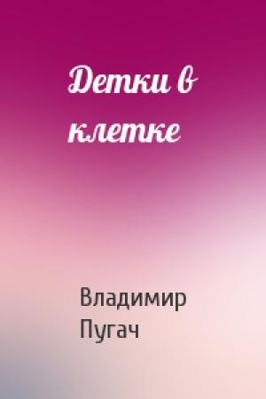 Обложка книги «Детки в клетке» — Владимир Борисович Пугач