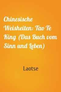 Chinesische Weisheiten: Tao Te King (Das Buch vom Sinn und Leben)