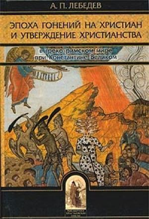 Обложка книги «Эпоха гонений на христиан и утверждение христианства в греко-римском мире при Константине Великом» — Алексей Лебедев
