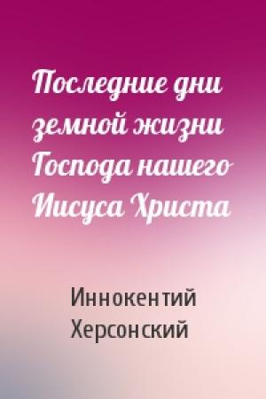 Обложка книги «Последние дни земной жизни Господа нашего Иисуса Христа» — Иннокентий Херсонский