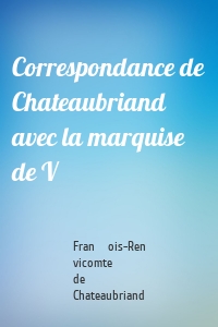 Correspondance de Chateaubriand avec la marquise de V