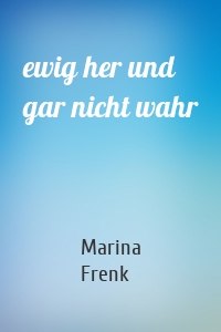 ewig her und gar nicht wahr