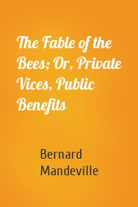 The Fable of the Bees; Or, Private Vices, Public Benefits