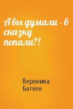 Обложка книги «А вы думали - в сказку попали?!» — Вероника Батхен