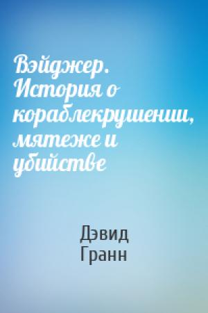Обложка книги «Вэйджер. История о кораблекрушении, мятеже и убийстве» — Дэвид Гранн