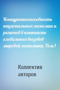 Конкурентоспособность национальных экономик и регионов в контексте глобальных вызовов мировой экономики. Том 1