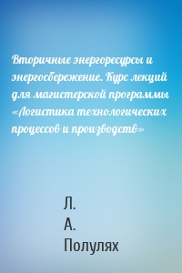 Вторичные энергоресурсы и энергосбережение. Курс лекций для магистерской программы «Логистика технологических процессов и производств»