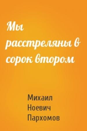 Обложка книги «Мы расстреляны в сорок втором» — Михаил Пархомов