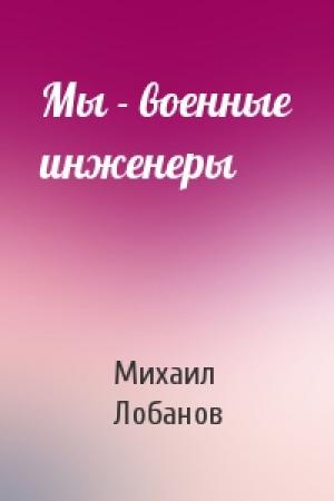 Обложка книги «Мы - военные инженеры» — Михаил Лобанов