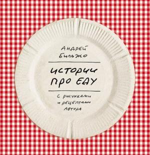 Обложка книги «Истории про еду. С рисунками и рецептами автора» — Андрей Бильжо