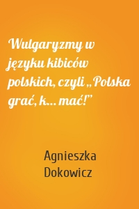 Wulgaryzmy w języku kibiców polskich, czyli „Polska grać, k… mać!”