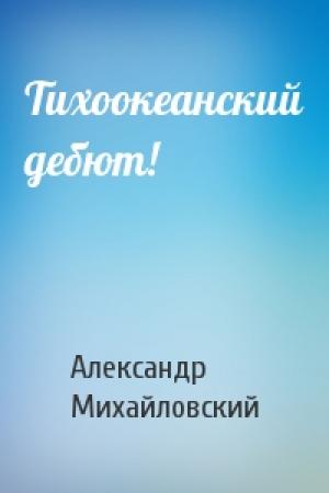 Обложка книги «Тихоокеанский дебют!» — Александр Михайловский