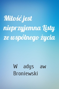 Miłość jest nieprzyjemna Listy ze wspólnego życia