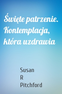 Święte patrzenie. Kontemplacja, która uzdrawia