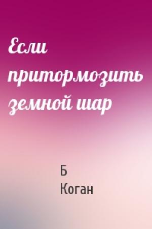 Обложка книги «Если притормозить земной шар» — Б Коган