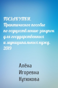 ГОСЗАКУПКИ. Практическое пособие по осуществлению закупок для государственных и муниципальных нужд. 2019