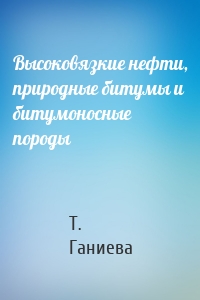 Высоковязкие нефти, природные битумы и битумоносные породы