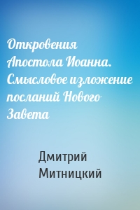 Откровения Апостола Иоанна. Смысловое изложение посланий Нового Завета