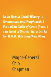 Notes From a Small Military - I Commanded and Fought with 2 Para at the Battle of Goose Green. I was Head of Counter Terrorism for the M.O.D. This is my True Story