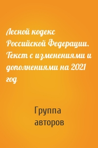 Лесной кодекс Российской Федерации. Текст с изменениями и дополнениями на 2021 год