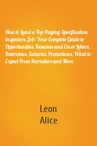 How to Land a Top-Paying Specification inspectors Job: Your Complete Guide to Opportunities, Resumes and Cover Letters, Interviews, Salaries, Promotions, What to Expect From Recruiters and More