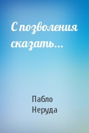 Обложка книги «С позволения сказать...» — Пабло Неруда