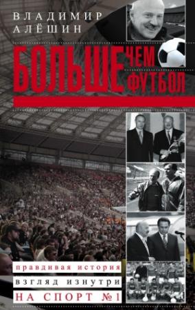 Обложка книги «Больше, чем футбол. Правдивая история: взгляд изнутри на спорт №1» — Владимир Алешин