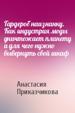 Обложка книги «Гардероб наизнанку. Как индустрия моды уничтожает планету и для чего нужно вывернуть свой шкаф» — Анастасия Приказчикова